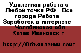 Удаленная работа с Любой точки РФ - Все города Работа » Заработок в интернете   . Челябинская обл.,Катав-Ивановск г.